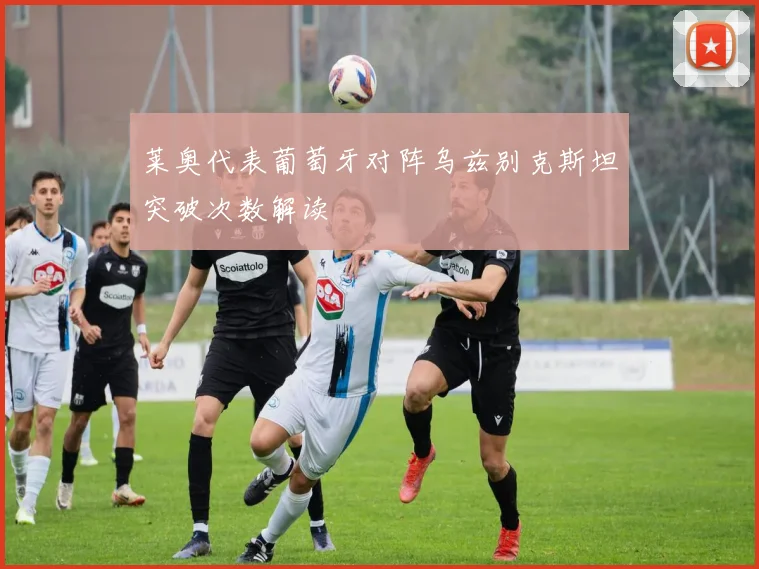 莱奥代表葡萄牙对阵乌兹别克斯坦突破次数解读