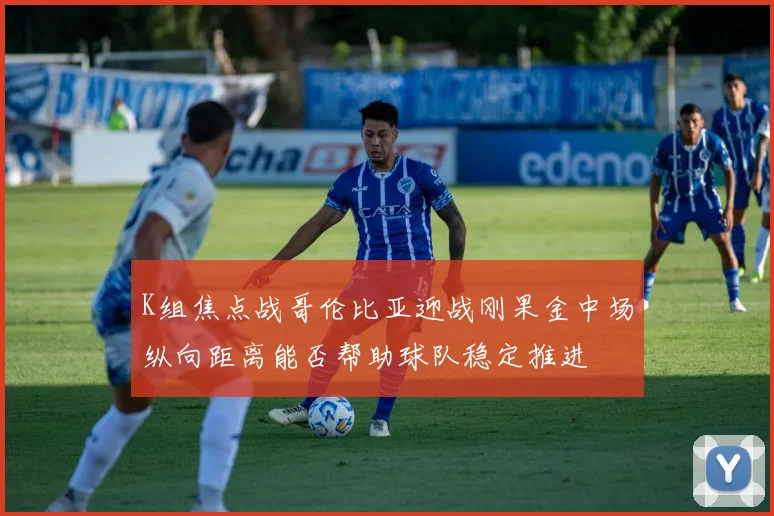 K组焦点战哥伦比亚迎战刚果金中场纵向距离能否帮助球队稳定推进