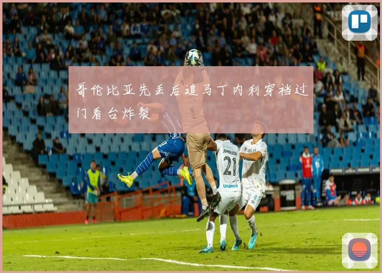 哥伦比亚先丢后追马丁内利穿裆过门看台炸裂