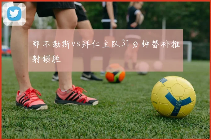 那不勒斯vs拜仁主队31分钟替补推射锁胜