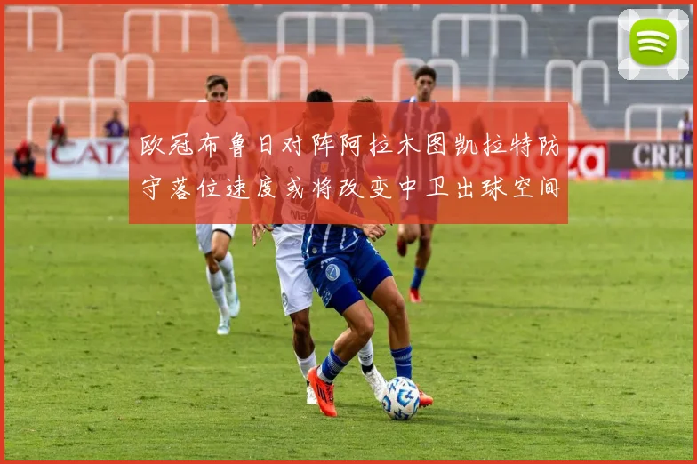 欧冠布鲁日对阵阿拉木图凯拉特防守落位速度或将改变中卫出球空间