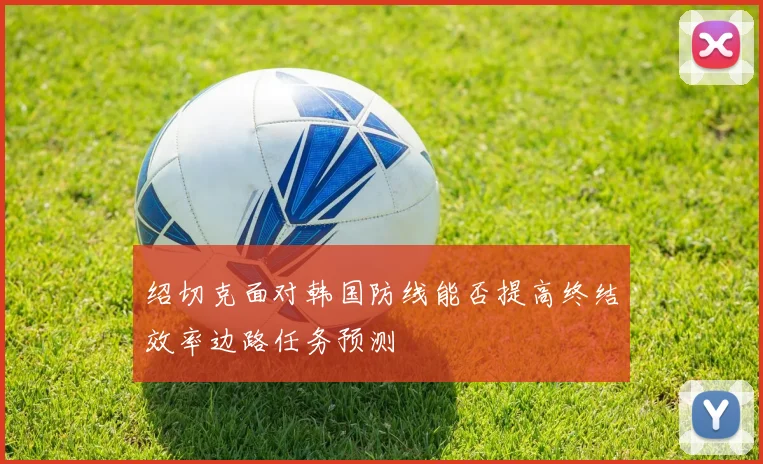 绍切克面对韩国防线能否提高终结效率边路任务预测