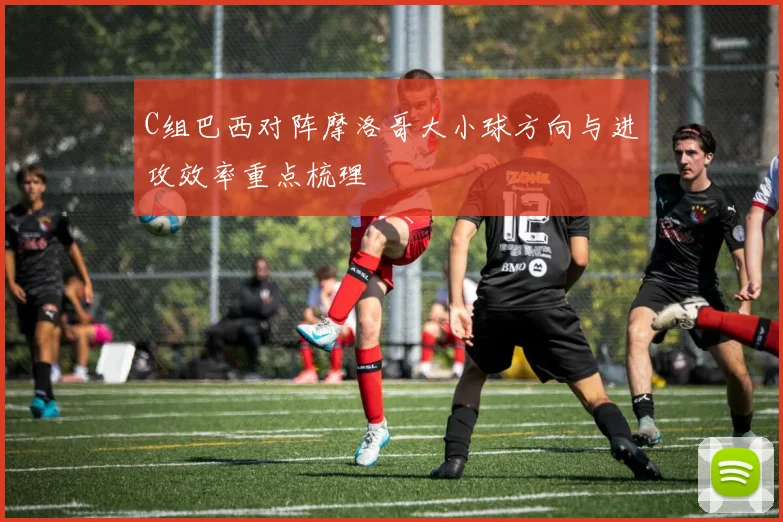 C组巴西对阵摩洛哥大小球方向与进攻效率重点梳理