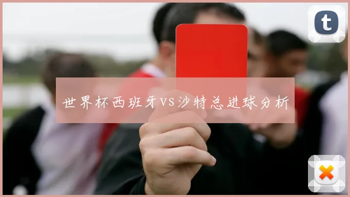 世界杯西班牙vs沙特总进球分析