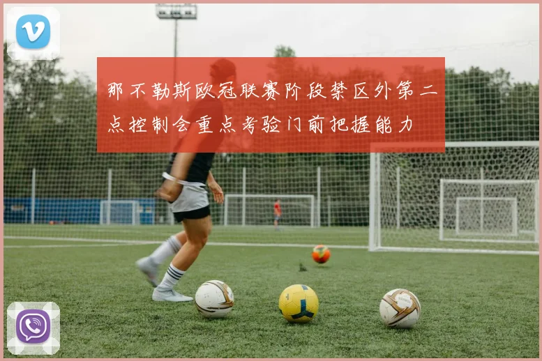 那不勒斯欧冠联赛阶段禁区外第二点控制会重点考验门前把握能力