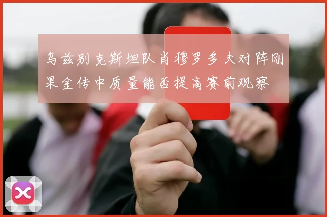乌兹别克斯坦队肖穆罗多夫对阵刚果金传中质量能否提高赛前观察
