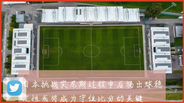 日本挑战突尼斯过程中后场出球稳定性或将成为守住比分的关键