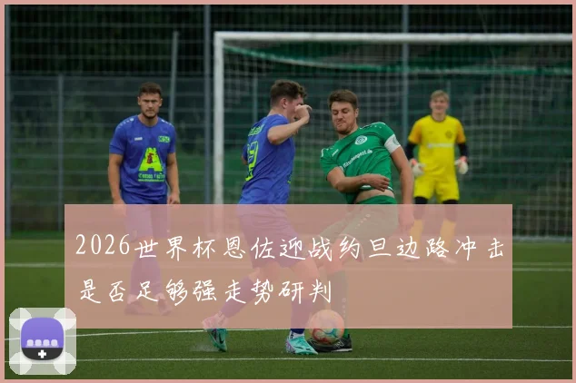 2026世界杯恩佐迎战约旦边路冲击是否足够强走势研判