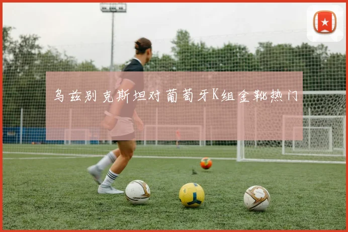 乌兹别克斯坦对葡萄牙K组金靴热门