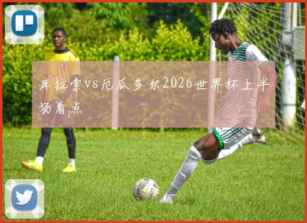 库拉索vs厄瓜多尔2026世界杯上半场看点