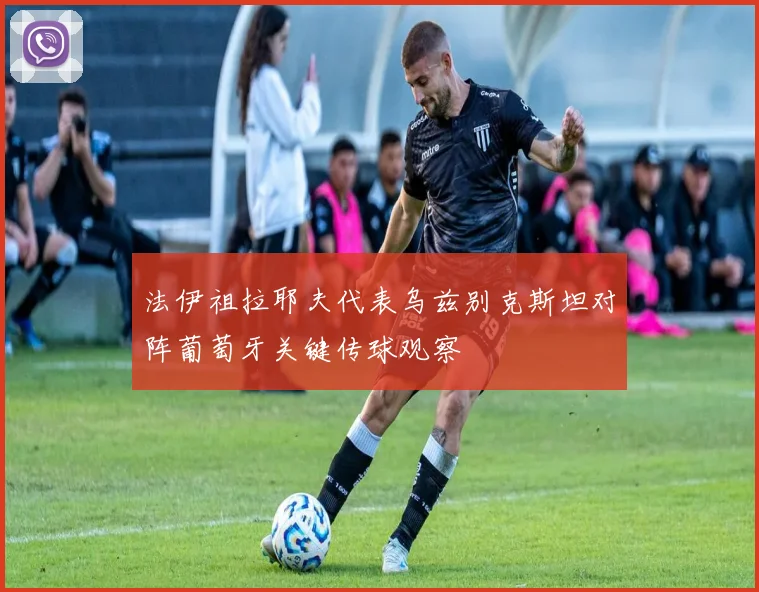 法伊祖拉耶夫代表乌兹别克斯坦对阵葡萄牙关键传球观察
