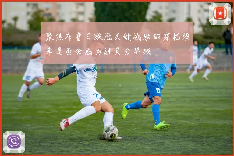 聚焦布鲁日欧冠关键战肋部穿插频率是否会成为胜负分界线
