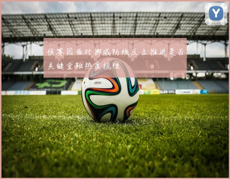 侯赛因面对挪威防线反击推进是否关键金靴热度梳理