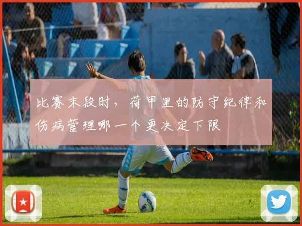 比赛末段时，荷甲里的防守纪律和伤病管理哪一个更决定下限