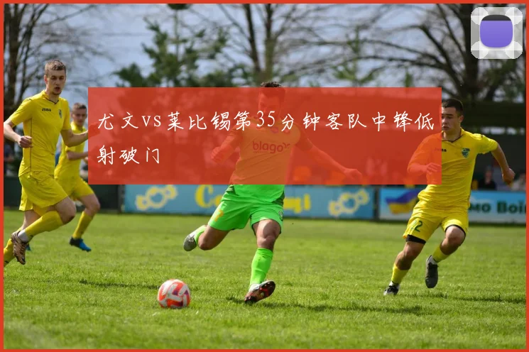 尤文vs莱比锡第35分钟客队中锋低射破门