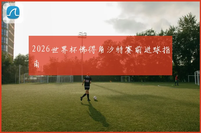 2026世界杯佛得角沙特赛前进球指南