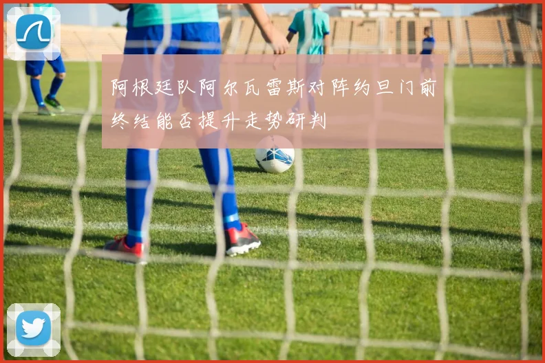 阿根廷队阿尔瓦雷斯对阵约旦门前终结能否提升走势研判