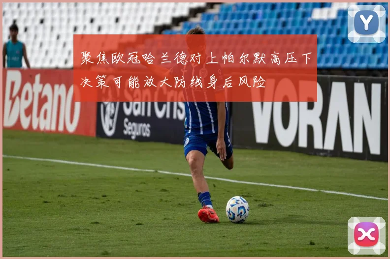 聚焦欧冠哈兰德对上帕尔默高压下决策可能放大防线身后风险