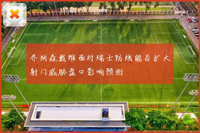 乔纳森戴维面对瑞士防线能否扩大射门威胁盘口影响预测
