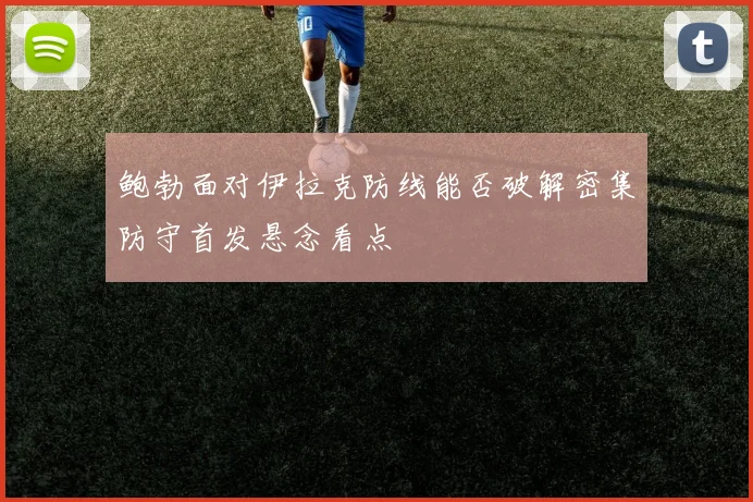 鲍勃面对伊拉克防线能否破解密集防守首发悬念看点