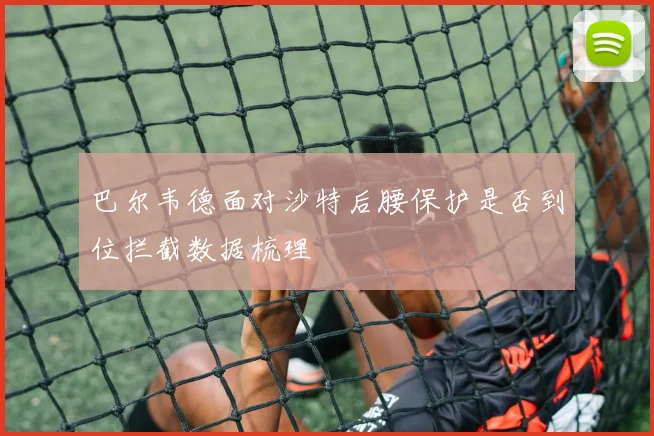 巴尔韦德面对沙特后腰保护是否到位拦截数据梳理