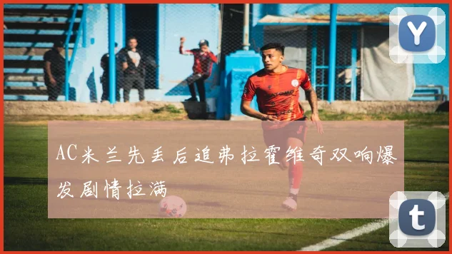 AC米兰先丢后追弗拉霍维奇双响爆发剧情拉满