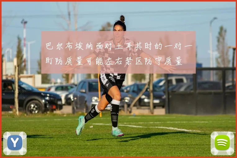 巴尔布埃纳面对土耳其时的一对一盯防质量可能左右禁区防守质量