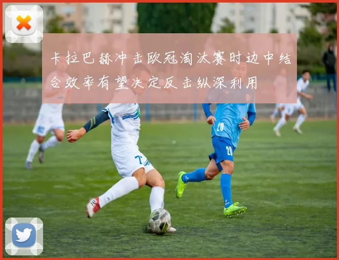 卡拉巴赫冲击欧冠淘汰赛时边中结合效率有望决定反击纵深利用