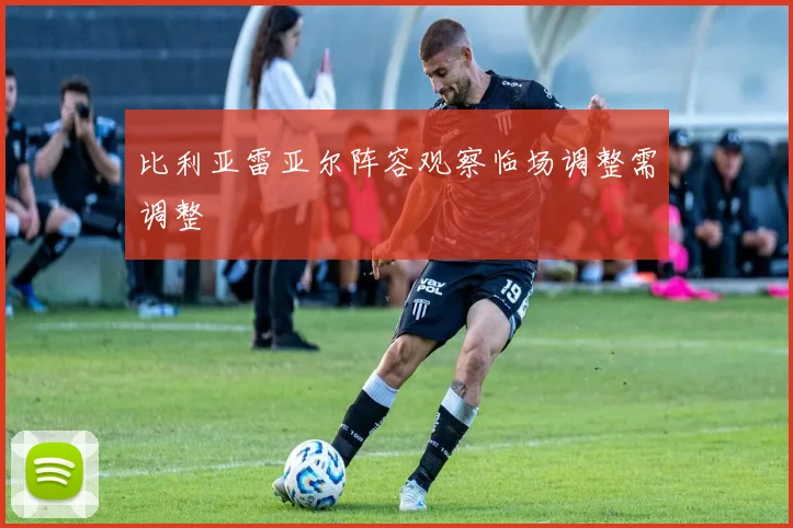 比利亚雷亚尔阵容观察临场调整需调整