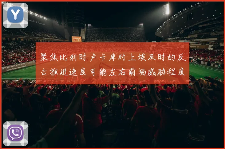 聚焦比利时卢卡库对上埃及时的反击推进速度可能左右前场威胁程度