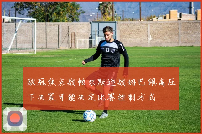 欧冠焦点战帕尔默迎战姆巴佩高压下决策可能决定比赛控制方式