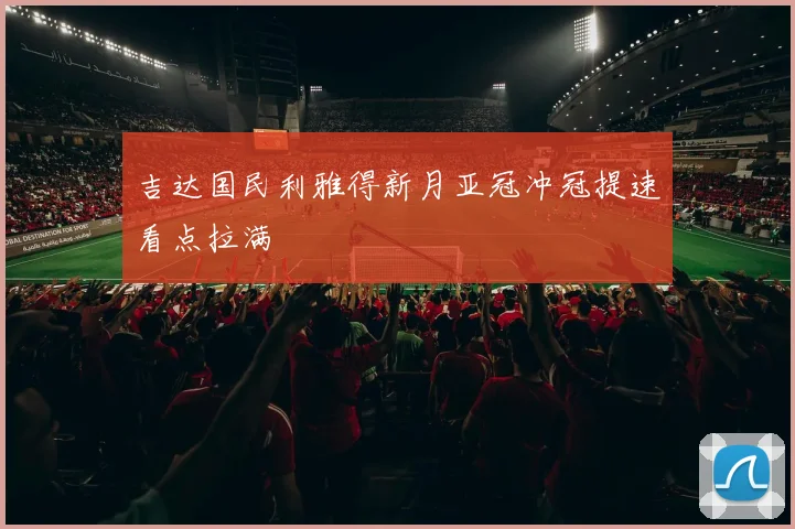 吉达国民利雅得新月亚冠冲冠提速看点拉满