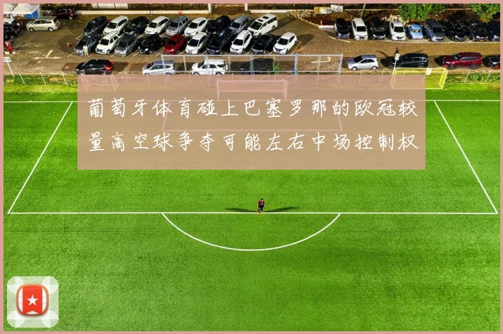 葡萄牙体育碰上巴塞罗那的欧冠较量高空球争夺可能左右中场控制权