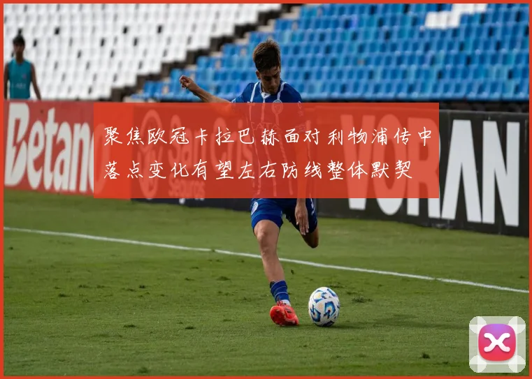 聚焦欧冠卡拉巴赫面对利物浦传中落点变化有望左右防线整体默契