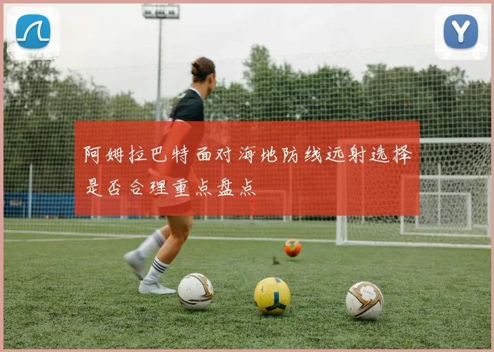 阿姆拉巴特面对海地防线远射选择是否合理重点盘点