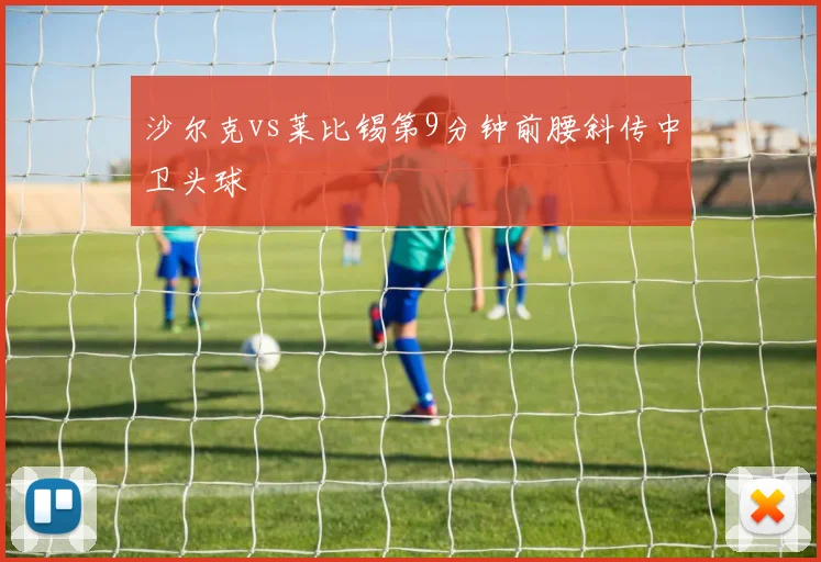 沙尔克vs莱比锡第9分钟前腰斜传中卫头球