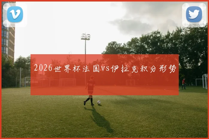 2026世界杯法国vs伊拉克积分形势