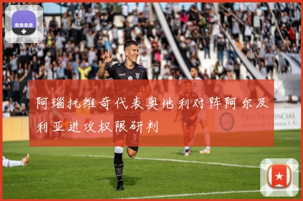 阿瑙托维奇代表奥地利对阵阿尔及利亚进攻权限研判