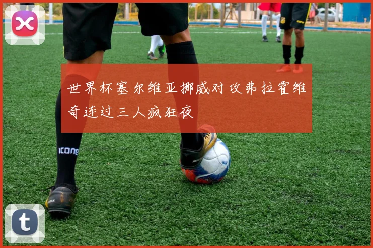 世界杯塞尔维亚挪威对攻弗拉霍维奇连过三人疯狂夜