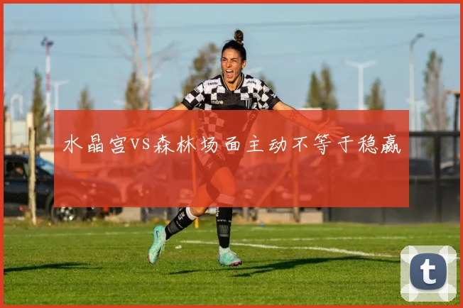 水晶宫vs森林场面主动不等于稳赢
