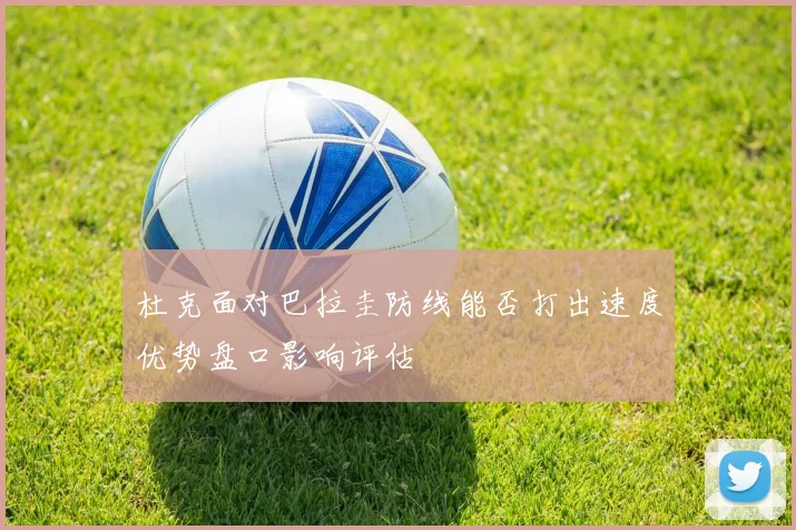 杜克面对巴拉圭防线能否打出速度优势盘口影响评估