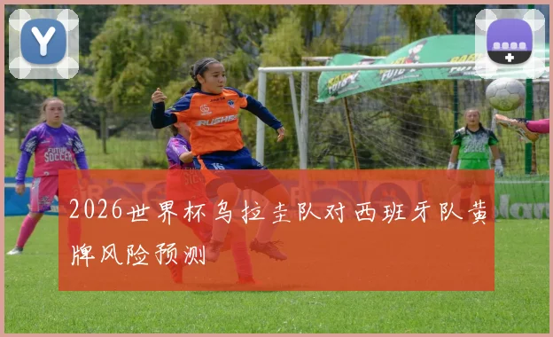 2026世界杯乌拉圭队对西班牙队黄牌风险预测
