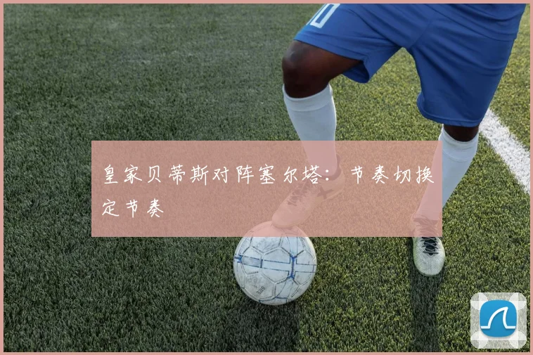 皇家贝蒂斯对阵塞尔塔：节奏切换定节奏