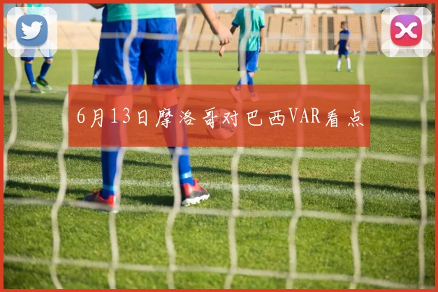 6月13日摩洛哥对巴西VAR看点
