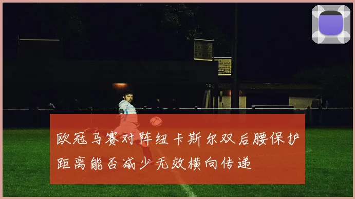 欧冠马赛对阵纽卡斯尔双后腰保护距离能否减少无效横向传递