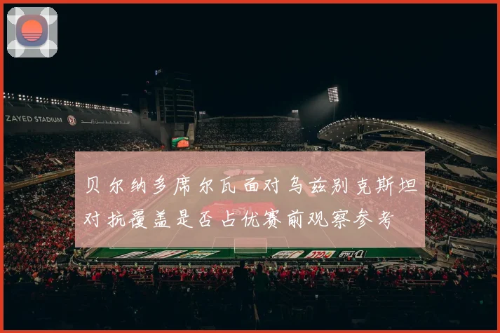 贝尔纳多席尔瓦面对乌兹别克斯坦对抗覆盖是否占优赛前观察参考