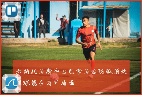 加纳托马斯冲击巴拿马后防弧顶处理球能否打开局面