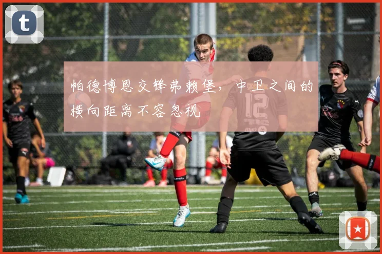 帕德博恩交锋弗赖堡，中卫之间的横向距离不容忽视