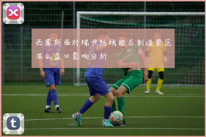 西蒙斯面对瑞典防线能否制造禁区混乱盘口影响分析