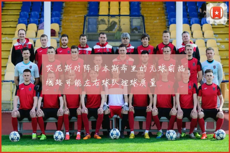 突尼斯对阵日本斯希里的无球前插线路可能左右球队控球质量